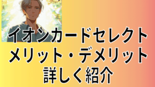 イオンカードセレクトとは何か？メリットやデメリットなど詳しく紹介